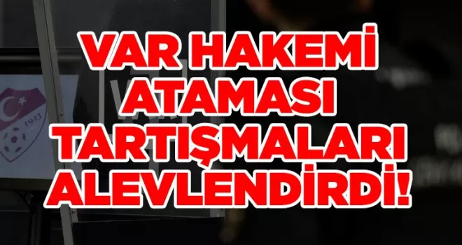 VAR hakemi ataması tartışmaları alevlendirdi