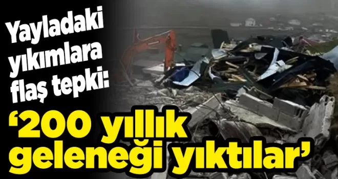 Yayladaki yıkımlara flaş tepki: ‘200 yıllık geleneği yıktılar’