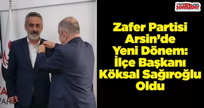 Zafer Partisi Arsin’de Yeni Dönem: İlçe Başkanı Köksal Sağıroğlu Oldu